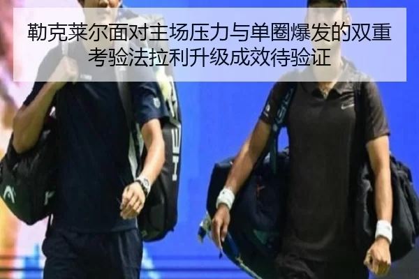 勒克莱尔面对主场压力与单圈爆发的双重考验法拉利升级成效待验证
