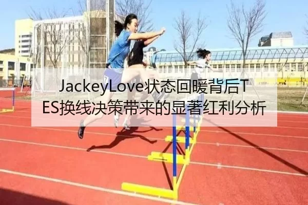 JackeyLove状态回暖背后TES换线决策带来的显著红利分析