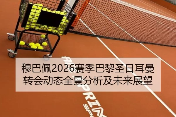 穆巴佩2026赛季巴黎圣日耳曼转会动态全景分析及未来展望